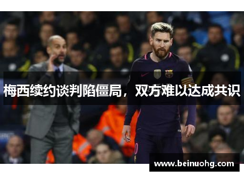 梅西续约谈判陷僵局，双方难以达成共识